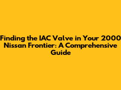 Finding the IAC Valve in Your 2000 Nissan Frontier: A Comprehensive Guide