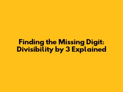 Finding the Missing Digit: Divisibility by 3 Explained
