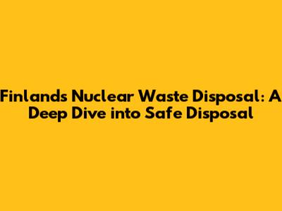 Finland's Nuclear Waste Disposal: A Deep Dive into Safe Disposal