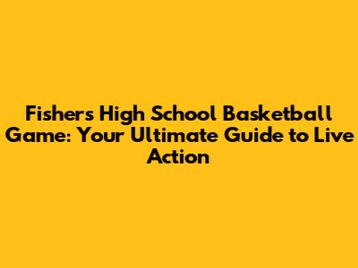 Fishers High School Basketball Game: Your Ultimate Guide to Live Action