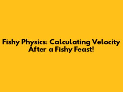 Fishy Physics: Calculating Velocity After a Fishy Feast!