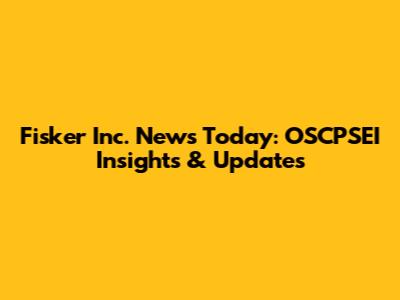 Fisker Inc. News Today: OSCPSEI Insights & Updates