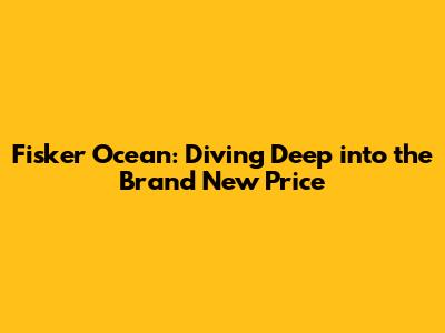 Fisker Ocean: Diving Deep into the Brand New Price