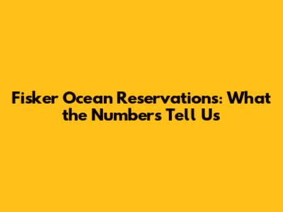 Fisker Ocean Reservations: What the Numbers Tell Us