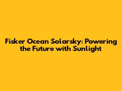 Fisker Ocean Solarsky: Powering the Future with Sunlight