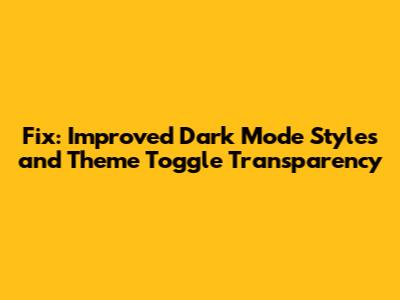 Fix: Improved Dark Mode Styles and Theme Toggle Transparency