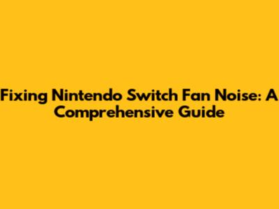Fixing Nintendo Switch Fan Noise: A Comprehensive Guide