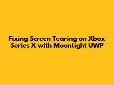 Fixing Screen Tearing on Xbox Series X with Moonlight UWP