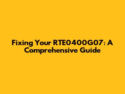 Fixing Your RTE0400G07: A Comprehensive Guide