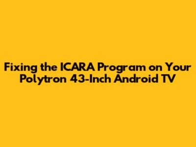 Fixing the ICARA Program on Your Polytron 43-Inch Android TV