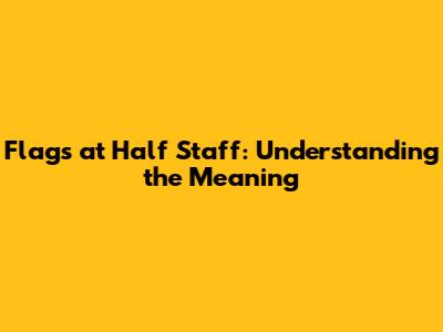Flags at Half Staff: Understanding the Meaning