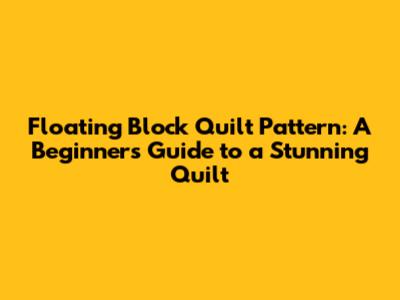 Floating Block Quilt Pattern: A Beginner's Guide to a Stunning Quilt