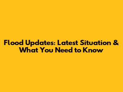Flood Updates: Latest Situation & What You Need to Know