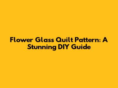 Flower Glass Quilt Pattern: A Stunning DIY Guide
