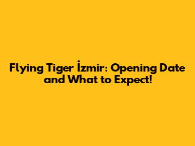 Flying Tiger İzmir: Opening Date and What to Expect!