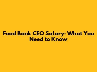 Food Bank CEO Salary: What You Need to Know
