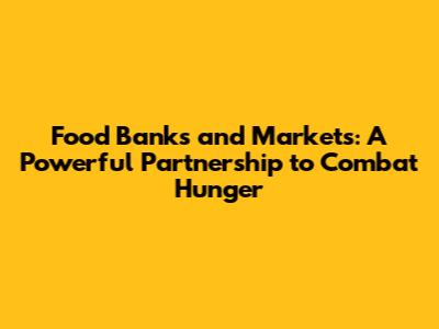 Food Banks and Markets: A Powerful Partnership to Combat Hunger