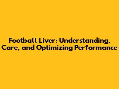 Football Liver: Understanding, Care, and Optimizing Performance