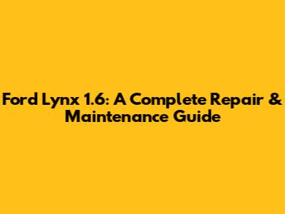 Ford Lynx 1.6: A Complete Repair & Maintenance Guide