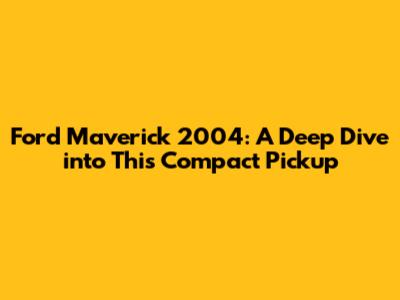 Ford Maverick 2004: A Deep Dive into This Compact Pickup