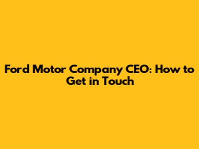 Ford Motor Company CEO: How to Get in Touch