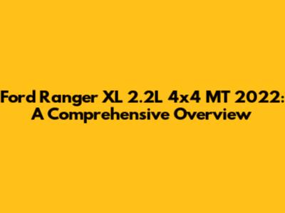 Ford Ranger XL 2.2L 4x4 MT 2022: A Comprehensive Overview