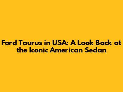 Ford Taurus in USA: A Look Back at the Iconic American Sedan