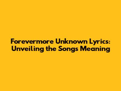Forevermore Unknown Lyrics: Unveiling the Song's Meaning
