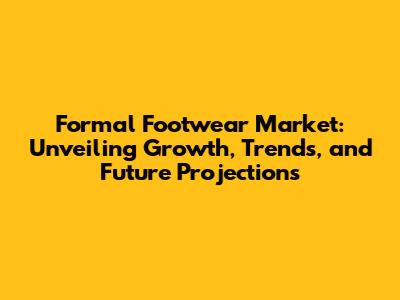Formal Footwear Market: Unveiling Growth, Trends, and Future Projections