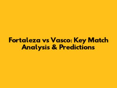 Fortaleza vs Vasco: Key Match Analysis & Predictions