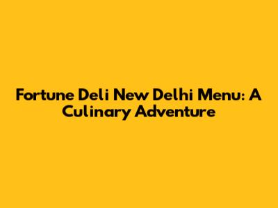 Fortune Deli New Delhi Menu: A Culinary Adventure