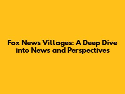 Fox News Villages: A Deep Dive into News and Perspectives