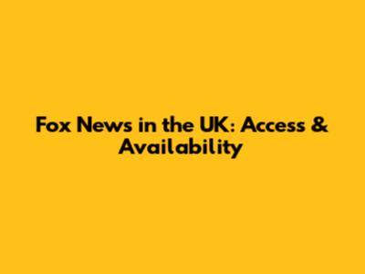 Fox News in the UK: Access & Availability