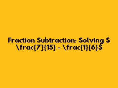 Fraction Subtraction: Solving $\frac{7}{15} - \frac{1}{6}$