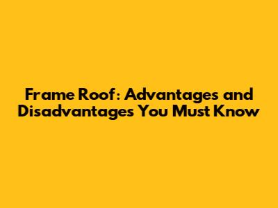 Frame Roof: Advantages and Disadvantages You Must Know