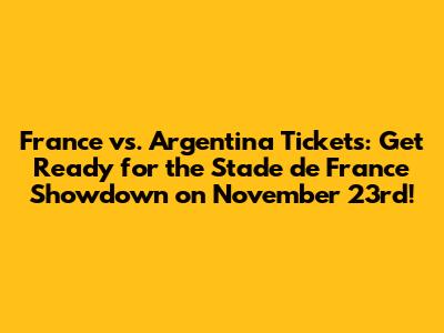 France vs. Argentina Tickets: Get Ready for the Stade de France Showdown on November 23rd!