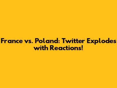 France vs. Poland: Twitter Explodes with Reactions!