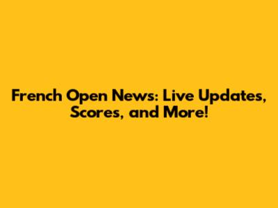 French Open News: Live Updates, Scores, and More!