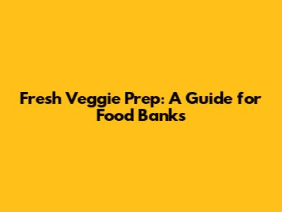 Fresh Veggie Prep: A Guide for Food Banks