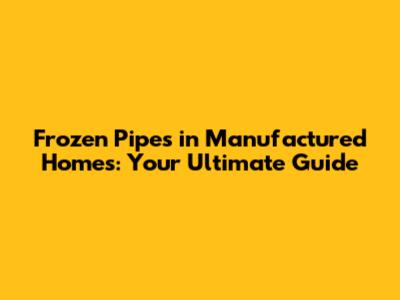 Frozen Pipes in Manufactured Homes: Your Ultimate Guide