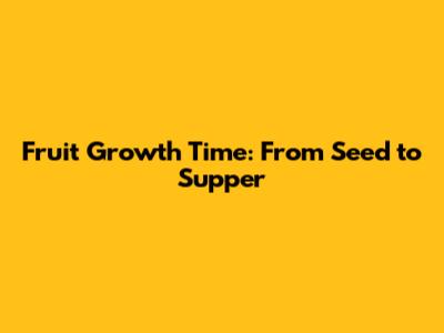 Fruit Growth Time: From Seed to Supper