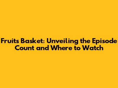 Fruits Basket: Unveiling the Episode Count and Where to Watch