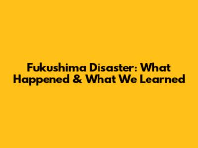 Fukushima Disaster: What Happened & What We Learned