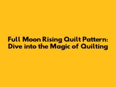 Full Moon Rising Quilt Pattern: Dive into the Magic of Quilting