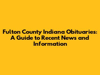 Fulton County Indiana Obituaries: A Guide to Recent News and Information