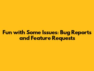 Fun with Some Issues: Bug Reports and Feature Requests