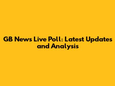 GB News Live Poll: Latest Updates and Analysis
