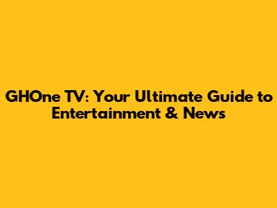 GHOne TV: Your Ultimate Guide to Entertainment & News