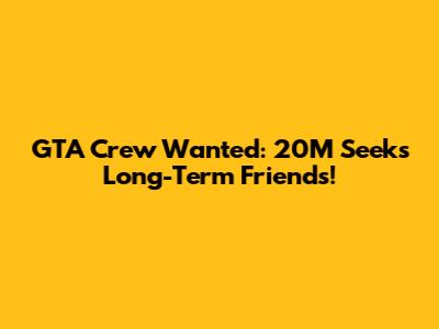 GTA Crew Wanted: 20M Seeks Long-Term Friends!