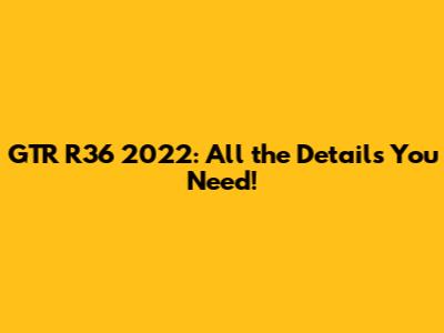 GTR R36 2022: All the Details You Need!